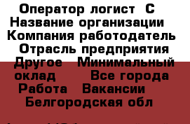 Оператор-логист 1С › Название организации ­ Компания-работодатель › Отрасль предприятия ­ Другое › Минимальный оклад ­ 1 - Все города Работа » Вакансии   . Белгородская обл.